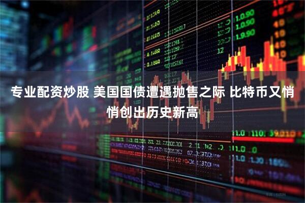 专业配资炒股 美国国债遭遇抛售之际 比特币又悄悄创出历史新高
