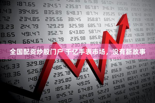 全国配资炒股门户 千亿手表市场，没有新故事