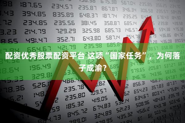 配资优秀股票配资平台 这项“国家任务”，为何落子成渝？