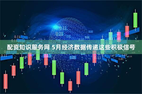 配资知识服务网 5月经济数据传递这些积极信号