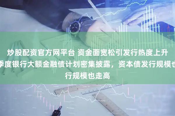 炒股配资官方网平台 资金面宽松引发行热度上升，二季度银行大额金融债计划密集披露，资本债发行规模也走高