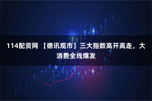 114配资网 【德讯观市】三大指数高开高走，大消费全线爆发