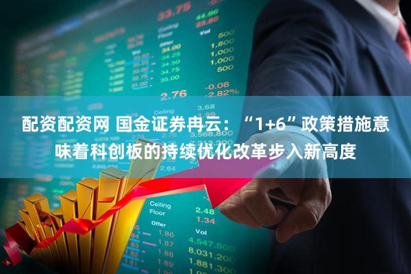 配资配资网 国金证券冉云：“1+6”政策措施意味着科创板的持续优化改革步入新高度
