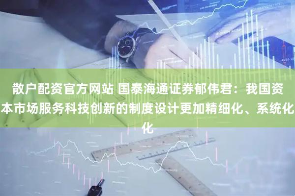 散户配资官方网站 国泰海通证券郁伟君：我国资本市场服务科技创新的制度设计更加精细化、系统化