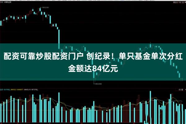 配资可靠炒股配资门户 创纪录！单只基金单次分红金额达84亿元