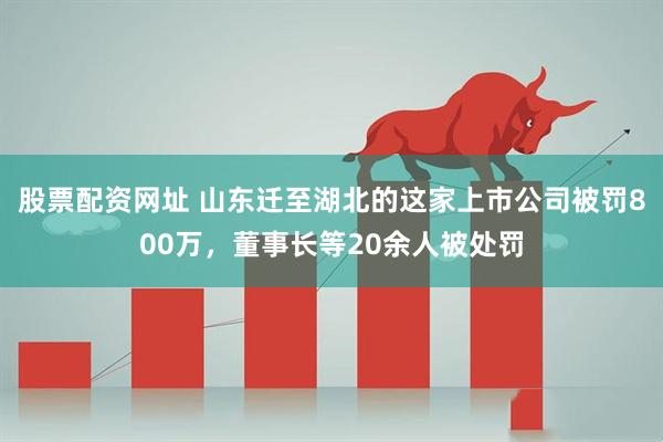 股票配资网址 山东迁至湖北的这家上市公司被罚800万，董事长等20余人被处罚