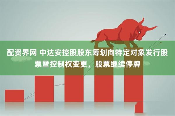 配资界网 中达安控股股东筹划向特定对象发行股票暨控制权变更，股票继续停牌