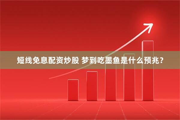 短线免息配资炒股 梦到吃墨鱼是什么预兆？