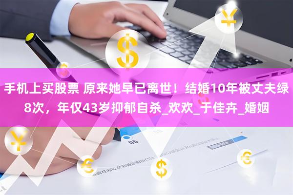 手机上买股票 原来她早已离世！结婚10年被丈夫绿8次，年仅43岁抑郁自杀_欢欢_于佳卉_婚姻
