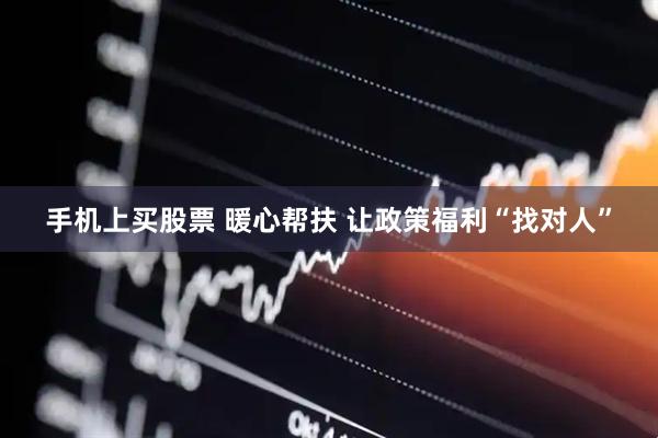 手机上买股票 暖心帮扶 让政策福利“找对人”