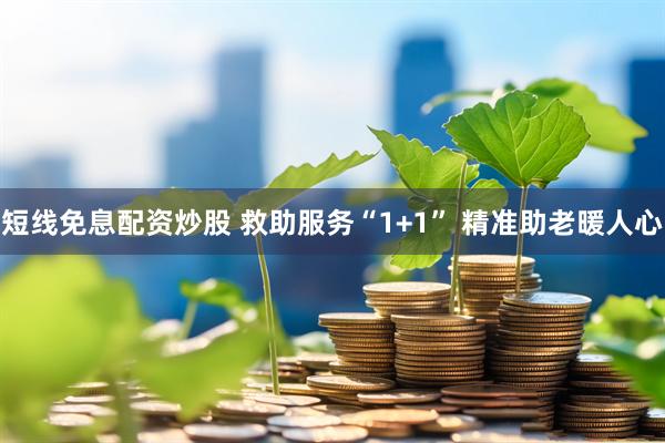 短线免息配资炒股 救助服务“1+1” 精准助老暖人心