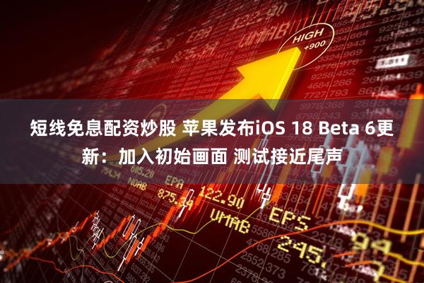短线免息配资炒股 苹果发布iOS 18 Beta 6更新：加入初始画面 测试接近尾声