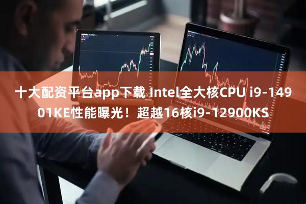 十大配资平台app下载 Intel全大核CPU i9-14901KE性能曝光！超越16核i9-12900KS