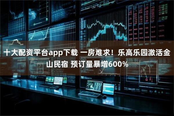 十大配资平台app下载 一房难求！乐高乐园激活金山民宿 预订量暴增600%