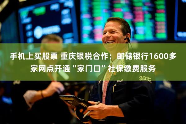 手机上买股票 重庆银税合作：邮储银行1600多家网点开通“家门口”社保缴费服务