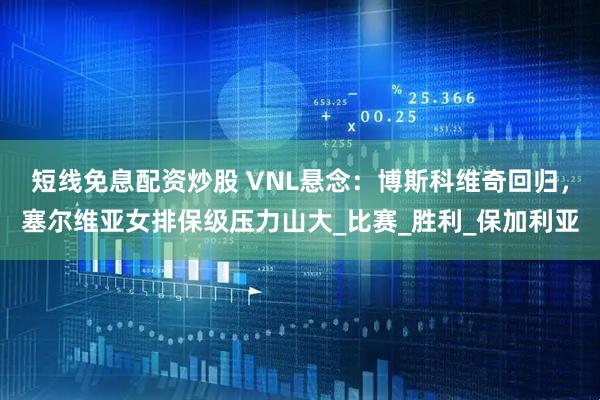 短线免息配资炒股 VNL悬念：博斯科维奇回归，塞尔维亚女排保级压力山大_比赛_胜利_保加利亚