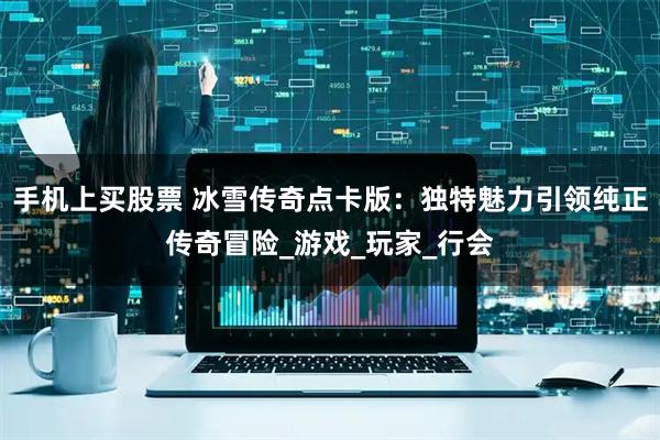 手机上买股票 冰雪传奇点卡版：独特魅力引领纯正传奇冒险_游戏_玩家_行会