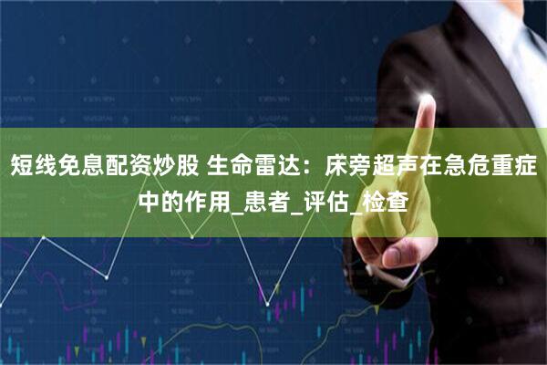 短线免息配资炒股 生命雷达：床旁超声在急危重症中的作用_患者_评估_检查