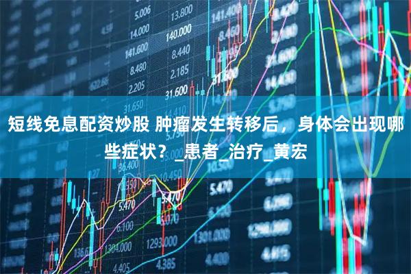 短线免息配资炒股 肿瘤发生转移后，身体会出现哪些症状？_患者_治疗_黄宏