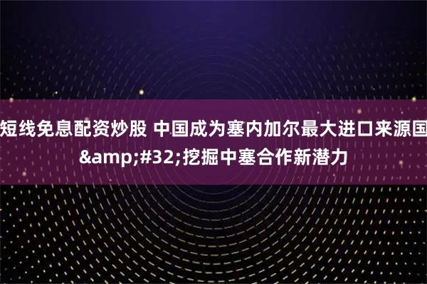 短线免息配资炒股 中国成为塞内加尔最大进口来源国&#32;挖掘中塞合作新潜力