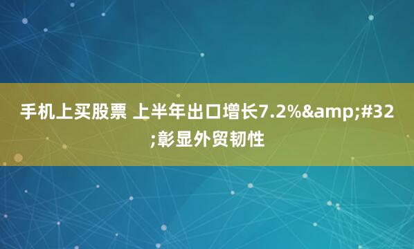 手机上买股票 上半年出口增长7.2%&#32;彰显外贸韧性
