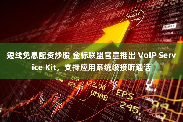 短线免息配资炒股 金标联盟官宣推出 VoIP Service Kit，支持应用系统级接听通话