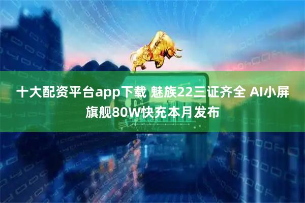 十大配资平台app下载 魅族22三证齐全 AI小屏旗舰80W快充本月发布