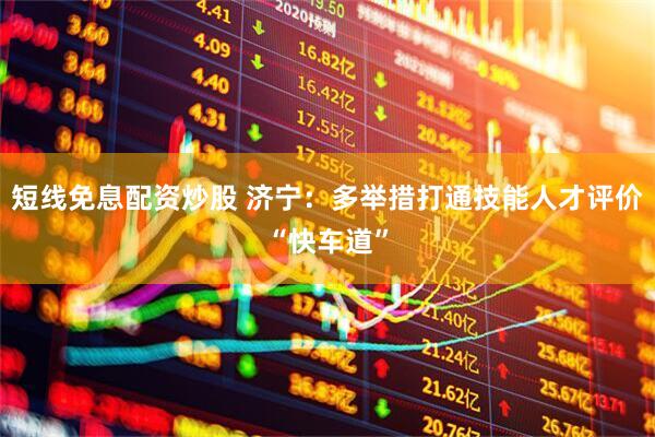 短线免息配资炒股 济宁：多举措打通技能人才评价“快车道”