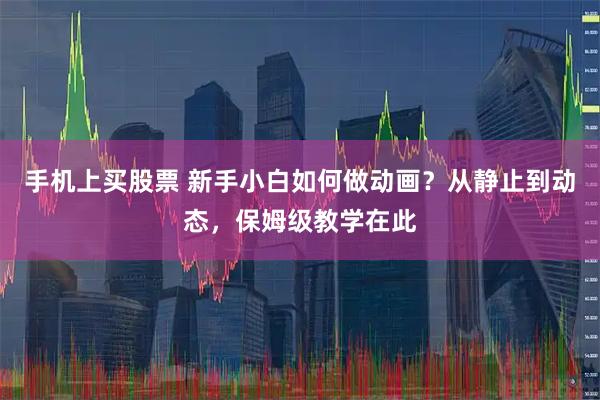 手机上买股票 新手小白如何做动画？从静止到动态，保姆级教学在此
