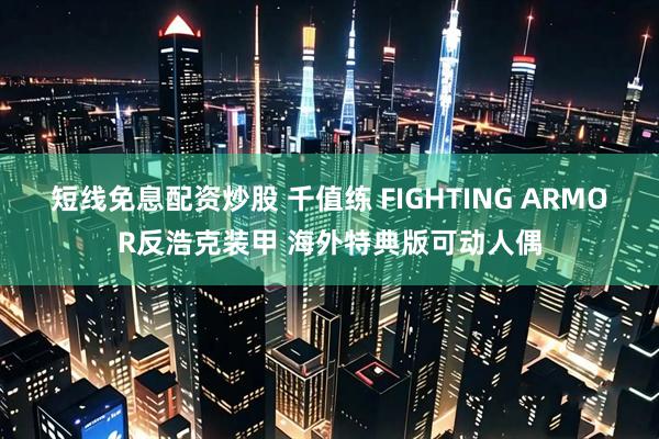 短线免息配资炒股 千值练 FIGHTING ARMOR反浩克装甲 海外特典版可动人偶