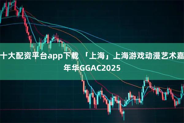 十大配资平台app下载 「上海」上海游戏动漫艺术嘉年华GGAC2025