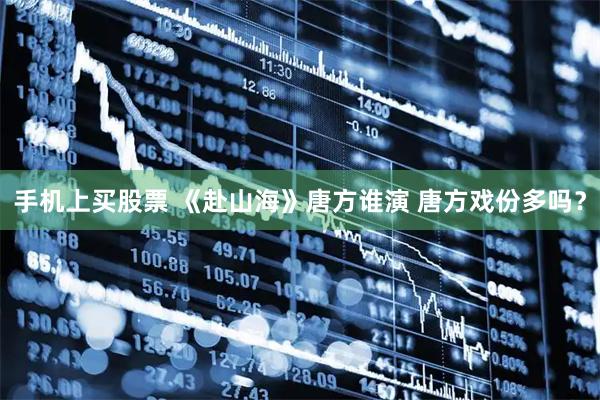手机上买股票 《赴山海》唐方谁演 唐方戏份多吗？