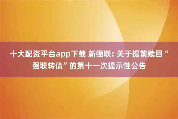 十大配资平台app下载 新强联: 关于提前赎回“强联转债”的第十一次提示性公告