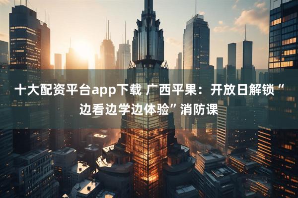 十大配资平台app下载 广西平果：开放日解锁“边看边学边体验”消防课