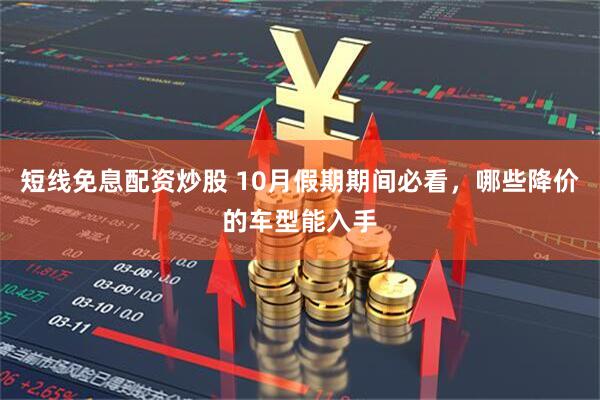 短线免息配资炒股 10月假期期间必看，哪些降价的车型能入手