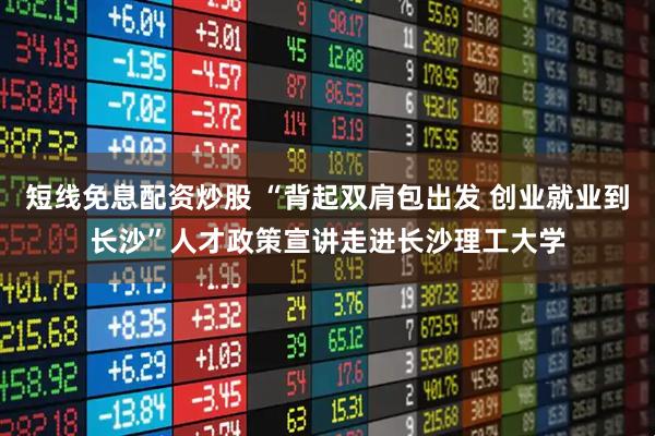 短线免息配资炒股 “背起双肩包出发 创业就业到长沙”人才政策宣讲走进长沙理工大学