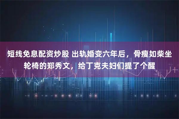短线免息配资炒股 出轨婚变六年后，骨瘦如柴坐轮椅的郑秀文，给丁克夫妇们提了个醒