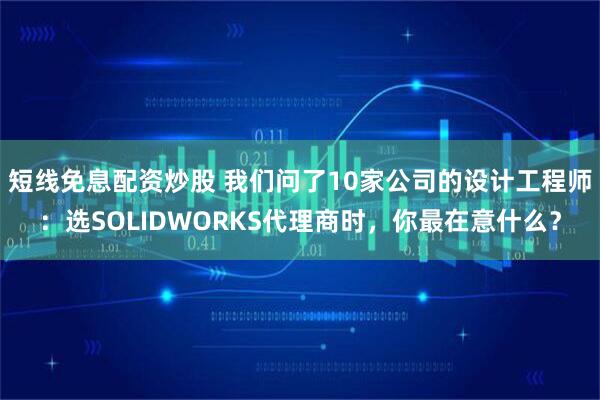 短线免息配资炒股 我们问了10家公司的设计工程师：选SOLIDWORKS代理商时，你最在意什么？