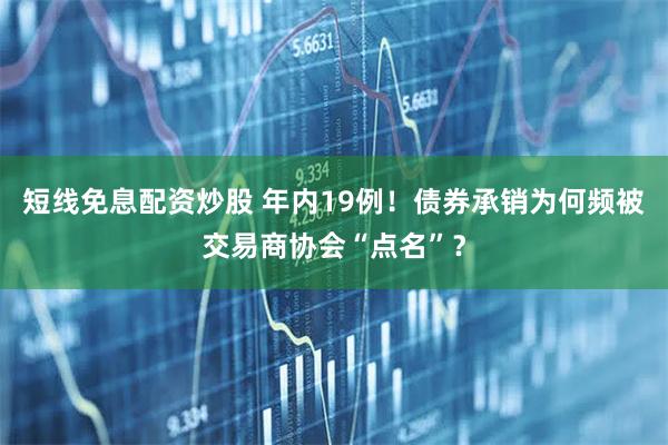 短线免息配资炒股 年内19例！债券承销为何频被交易商协会“点名”？