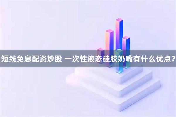短线免息配资炒股 一次性液态硅胶奶嘴有什么优点？