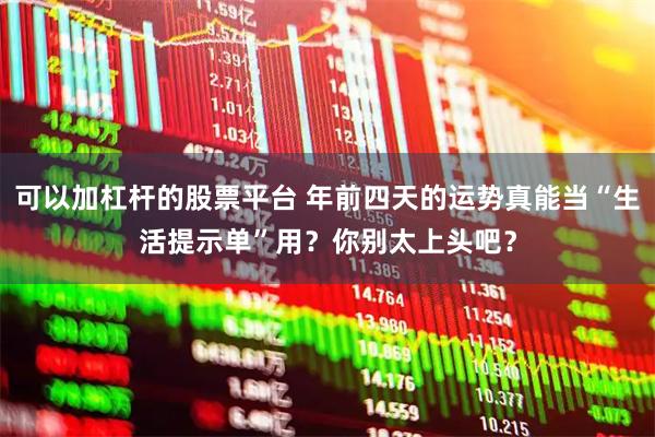 可以加杠杆的股票平台 年前四天的运势真能当“生活提示单”用？你别太上头吧？