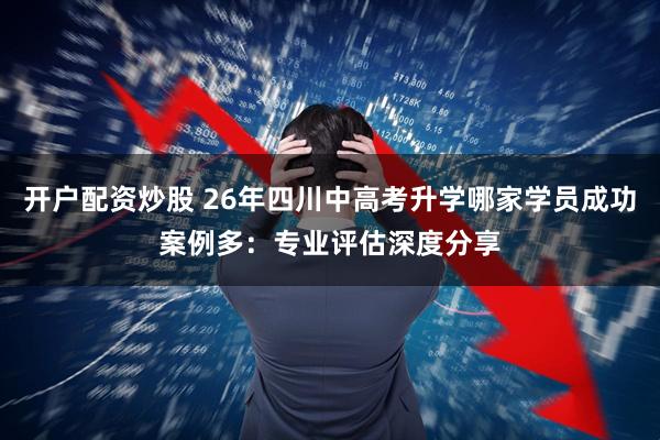 开户配资炒股 26年四川中高考升学哪家学员成功案例多：专业评估深度分享