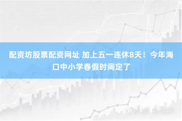 配资坊股票配资网址 加上五一连休8天！今年海口中小学春假时间定了