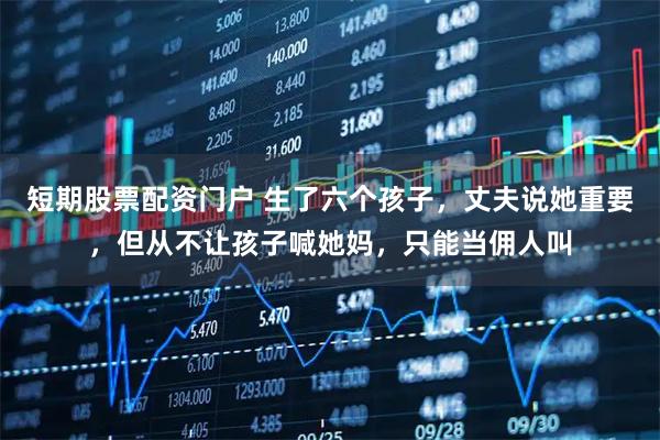 短期股票配资门户 生了六个孩子，丈夫说她重要，但从不让孩子喊她妈，只能当佣人叫