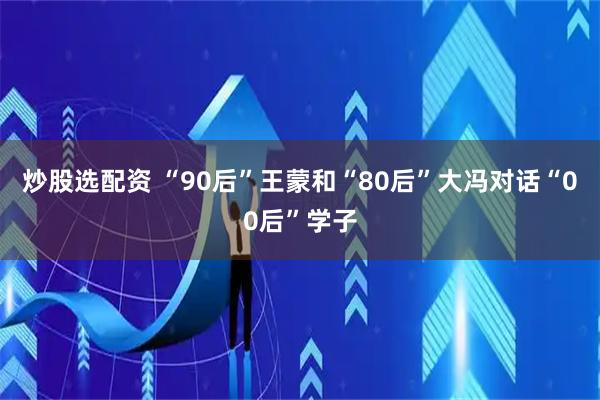 炒股选配资 “90后”王蒙和“80后”大冯对话“00后”学子