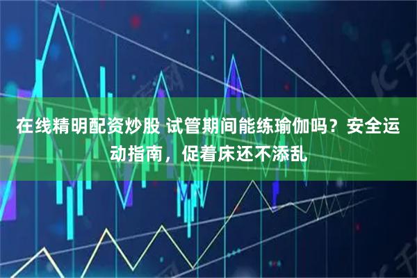 在线精明配资炒股 试管期间能练瑜伽吗？安全运动指南，促着床还不添乱