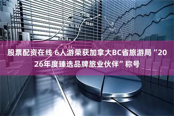 股票配资在线 6人游荣获加拿大BC省旅游局“2026年度臻选品牌旅业伙伴”称号