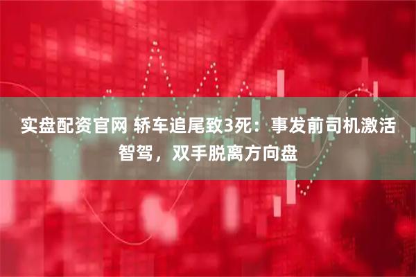 实盘配资官网 轿车追尾致3死:事发前司机激活智驾,双手脱离方向盘