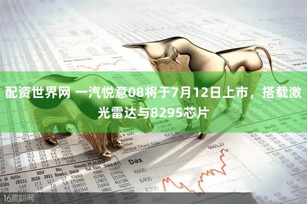 配资世界网 一汽悦意08将于7月12日上市，搭载激光雷达与8295芯片