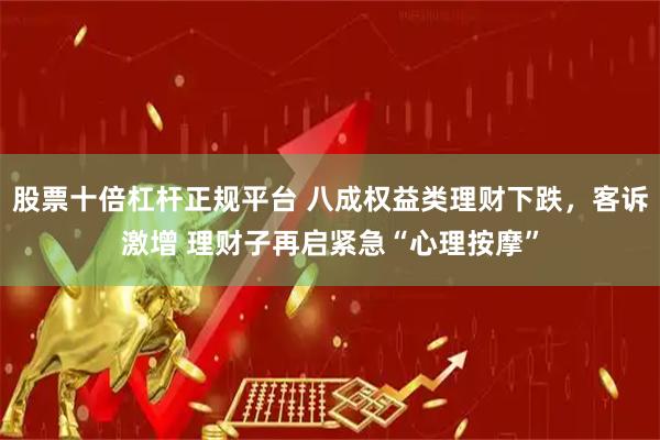 股票十倍杠杆正规平台 八成权益类理财下跌，客诉激增 理财子再启紧急“心理按摩”